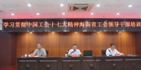 学习贯彻中国工会十七大精神海南省工会领导干部培训班在北京顺利开班 - 总工会
